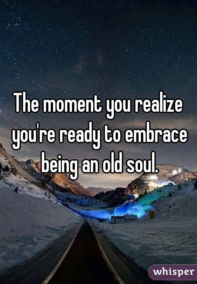 The moment you realize you're ready to embrace being an old soul.