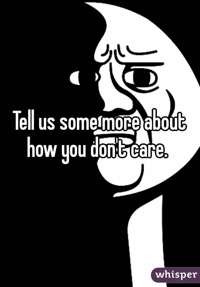 Tell us some more about how you don't care.  