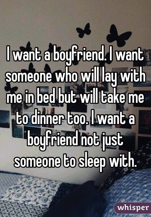 I want a boyfriend. I want someone who will lay with me in bed but will take me to dinner too. I want a boyfriend not just someone to sleep with. 