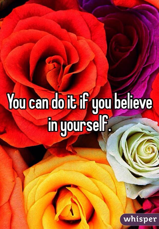 You can do it if you believe in yourself. 