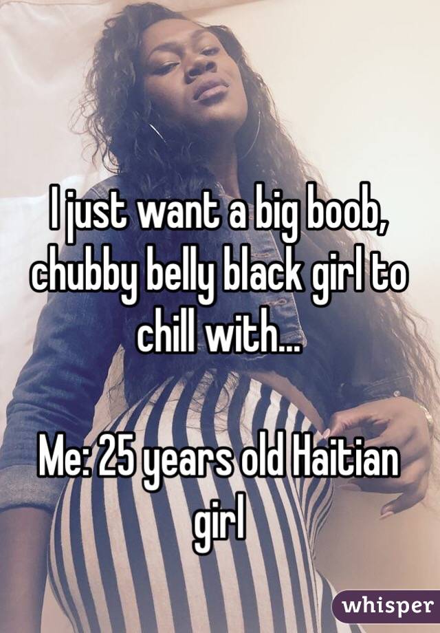 I just want a big boob, chubby belly black girl to chill with...

Me: 25 years old Haitian girl