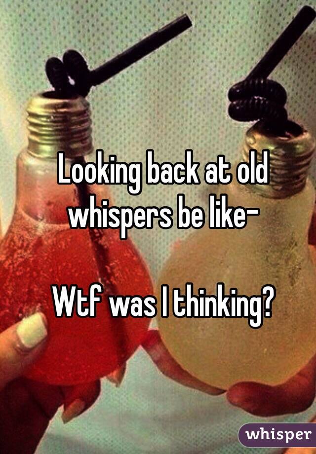 Looking back at old whispers be like-

Wtf was I thinking?