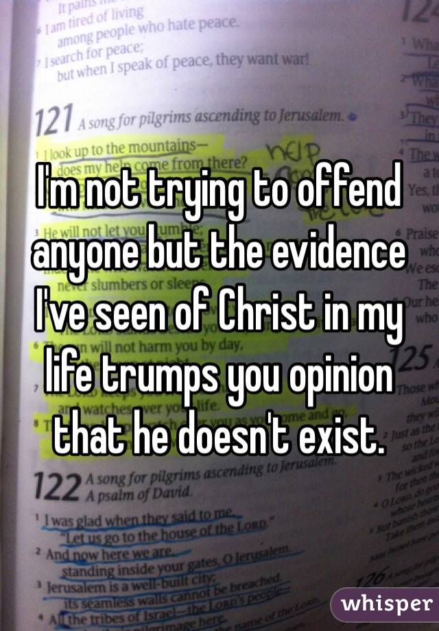 I'm not trying to offend anyone but the evidence I've seen of Christ in my life trumps you opinion that he doesn't exist. 