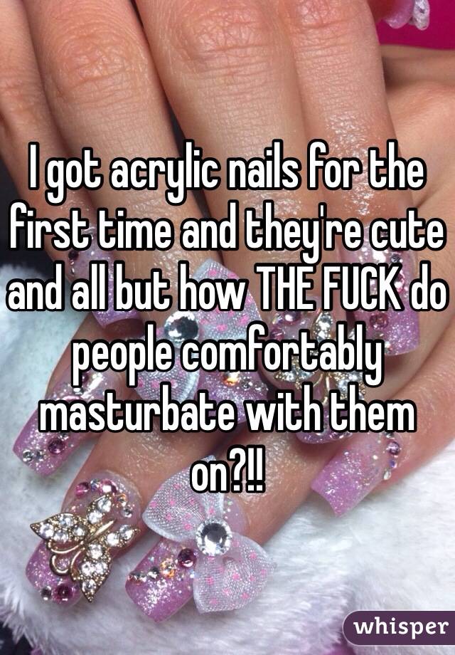 I got acrylic nails for the first time and they're cute and all but how THE FUCK do people comfortably masturbate with them on?!! 