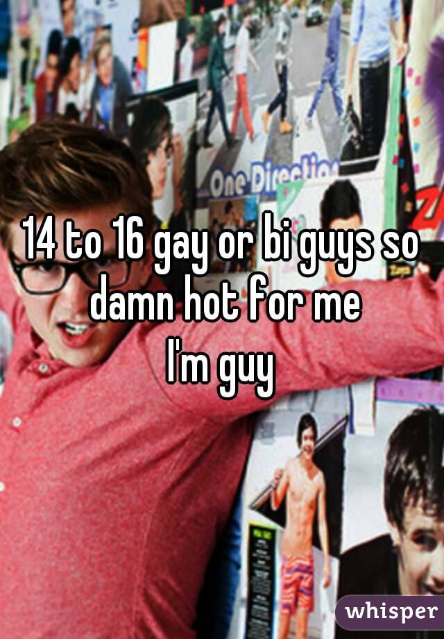 14 to 16 gay or bi guys so damn hot for me
I'm guy