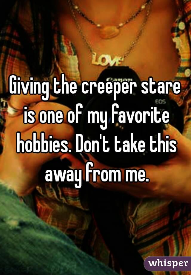 Giving the creeper stare is one of my favorite hobbies. Don't take this away from me.