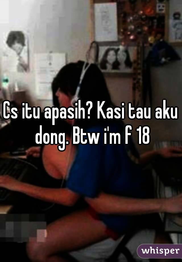 Cs itu apasih? Kasi tau aku dong. Btw i'm f 18