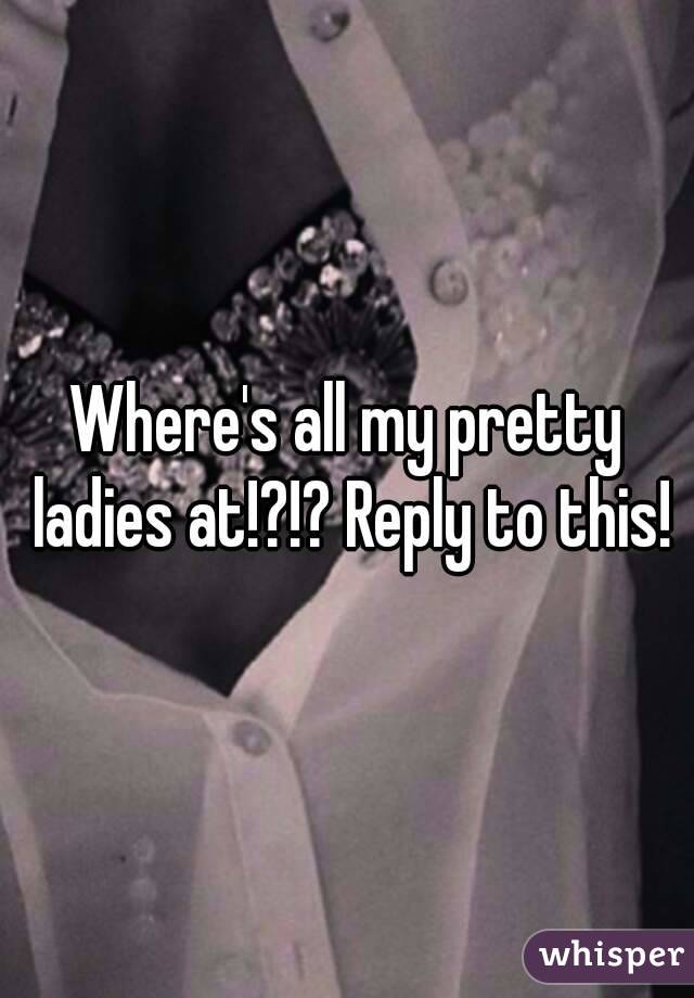 Where's all my pretty ladies at!?!? Reply to this!