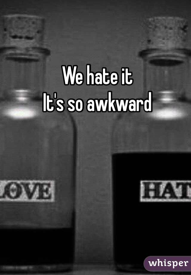 We hate it 
It's so awkward 