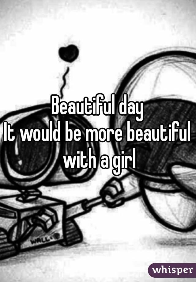 Beautiful day
It would be more beautiful with a girl