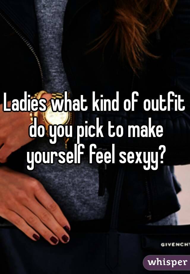 Ladies what kind of outfit do you pick to make yourself feel sexyy?