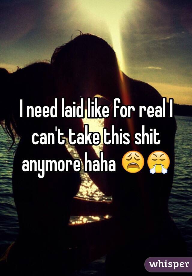 I need laid like for real I can't take this shit anymore haha 😩😤