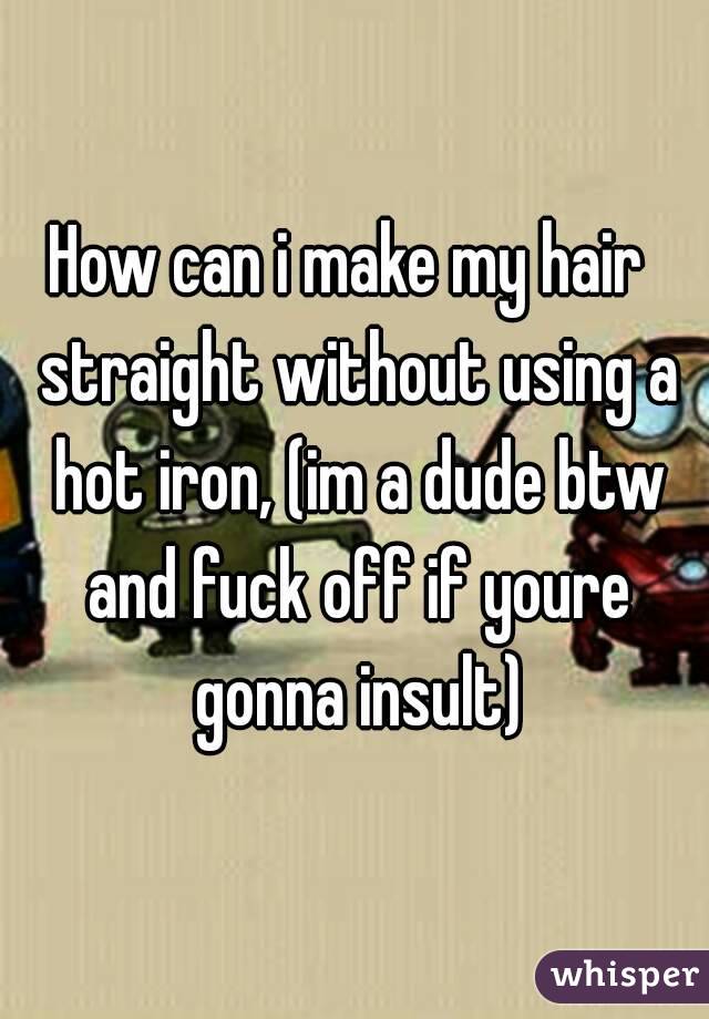 How can i make my hair  straight without using a hot iron, (im a dude btw and fuck off if youre gonna insult)