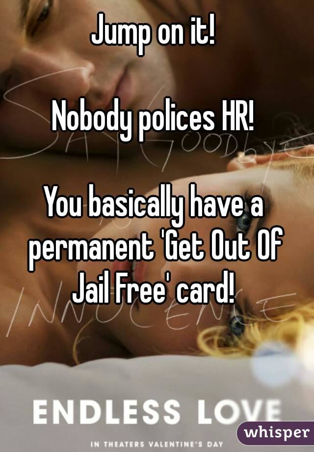 Jump on it!

Nobody polices HR!

You basically have a permanent 'Get Out Of
Jail Free' card!