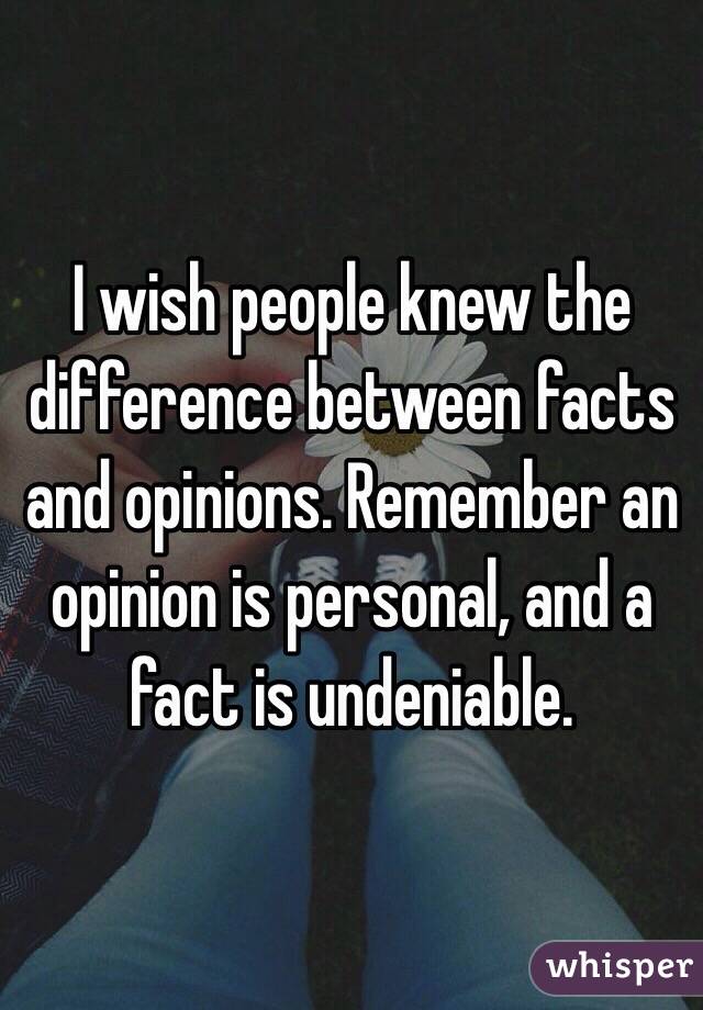 I wish people knew the difference between facts and opinions. Remember an opinion is personal, and a fact is undeniable.