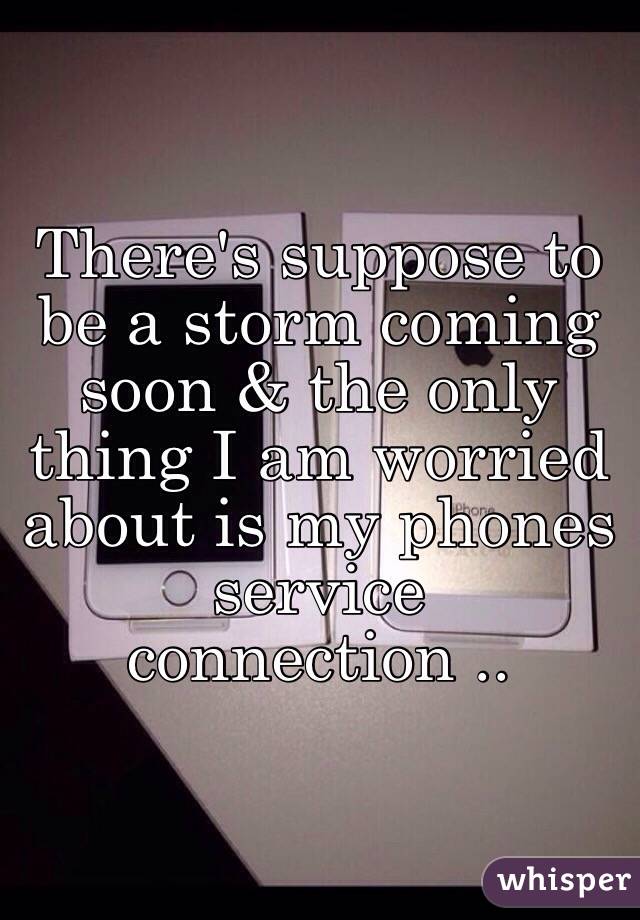 There's suppose to be a storm coming soon & the only thing I am worried about is my phones service connection ..