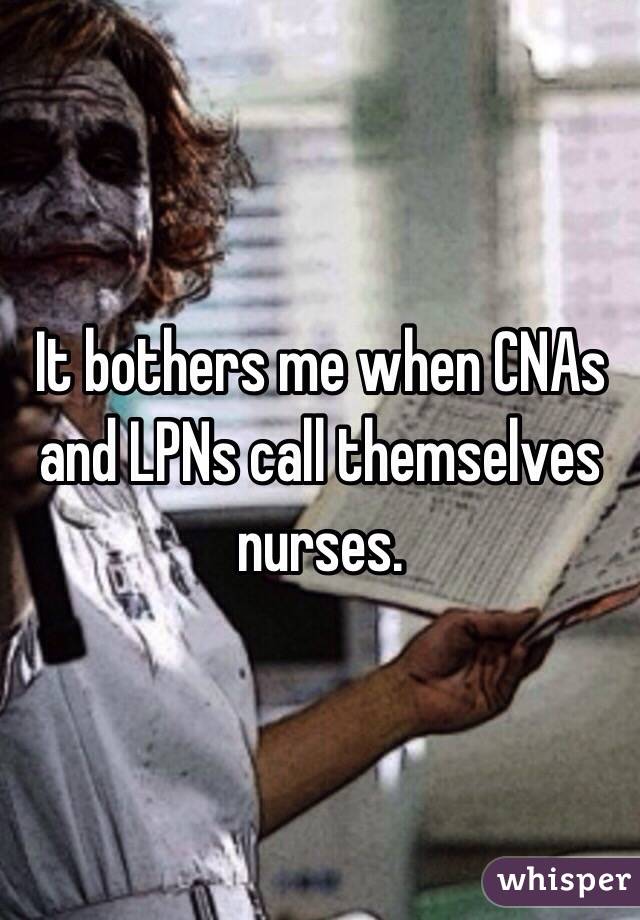 It bothers me when CNAs and LPNs call themselves nurses. 