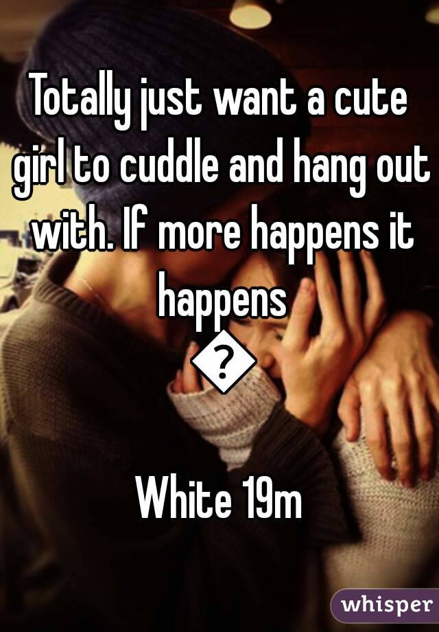 Totally just want a cute girl to cuddle and hang out with. If more happens it happens 😊
White 19m