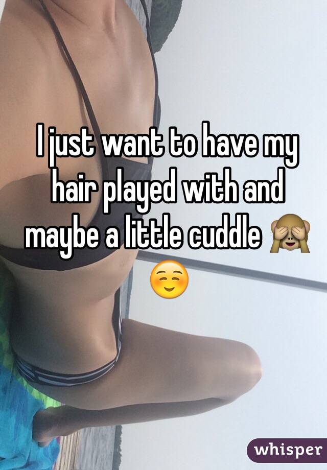 I just want to have my hair played with and maybe a little cuddle 🙈☺️