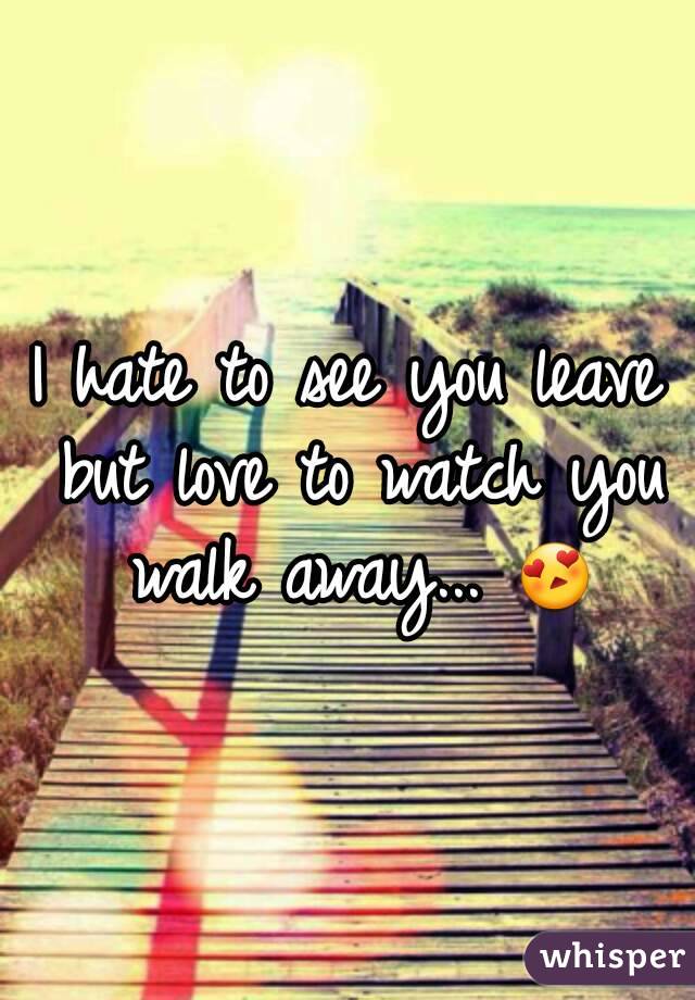 I hate to see you leave but love to watch you walk away... 😍