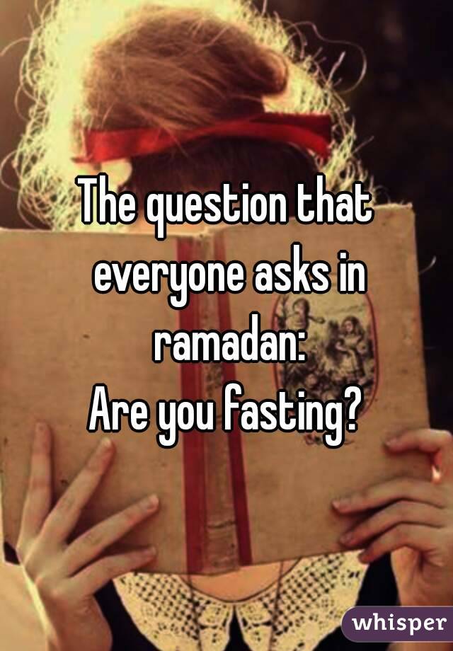 The question that everyone asks in ramadan:
Are you fasting?