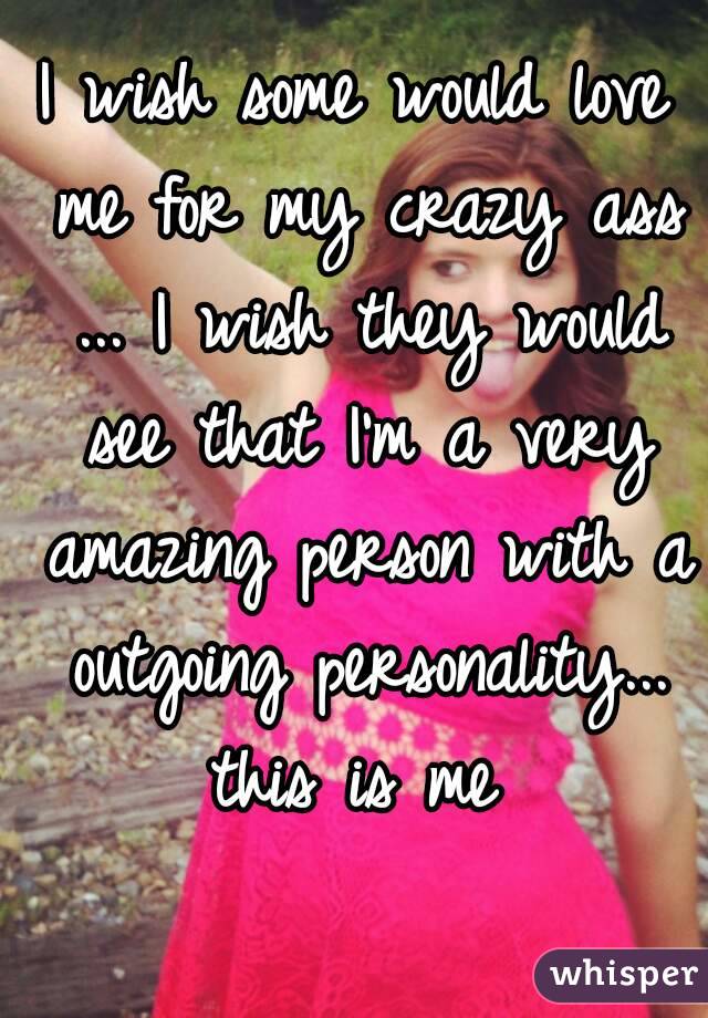 I wish some would love me for my crazy ass ... I wish they would see that I'm a very amazing person with a outgoing personality... this is me 
