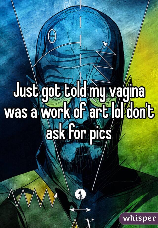 Just got told my vagina was a work of art lol don't ask for pics