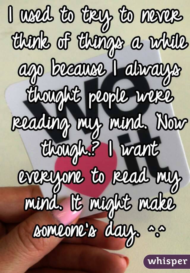 I used to try to never think of things a while ago because I always thought people were reading my mind. Now though.? I want everyone to read my mind. It might make someone's day. ^.^