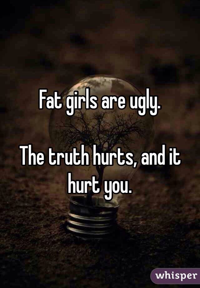 Fat girls are ugly.

The truth hurts, and it hurt you.