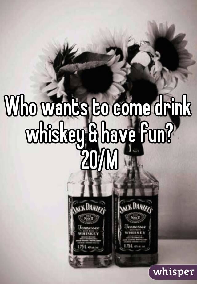 Who wants to come drink whiskey & have fun? 20/M