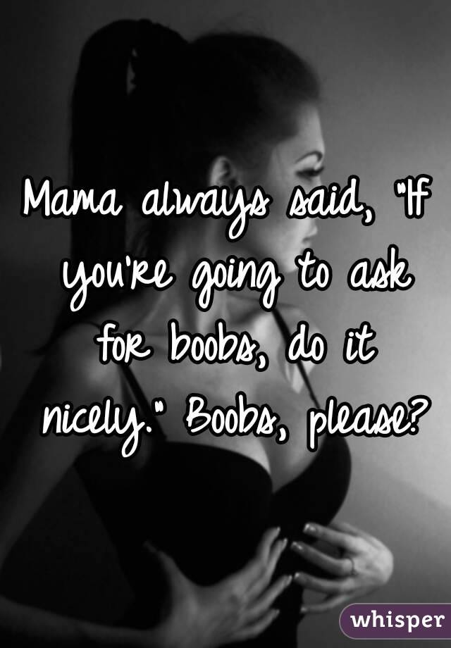 Mama always said, "If you're going to ask for boobs, do it nicely." Boobs, please?