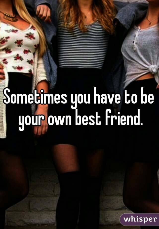 Sometimes you have to be your own best friend.