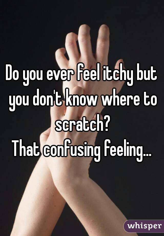 Do you ever feel itchy but you don't know where to scratch?
That confusing feeling...