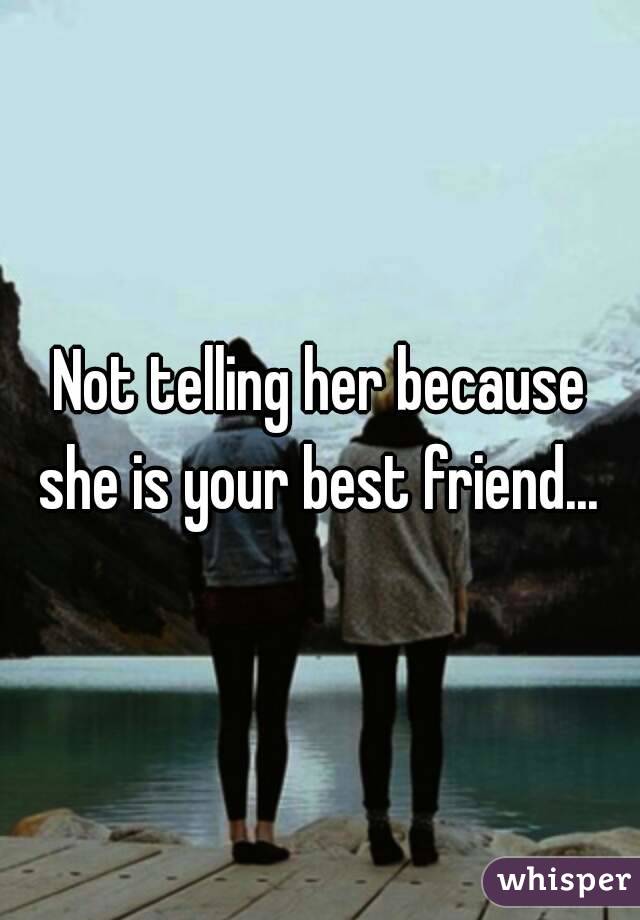 Not telling her because she is your best friend... 

