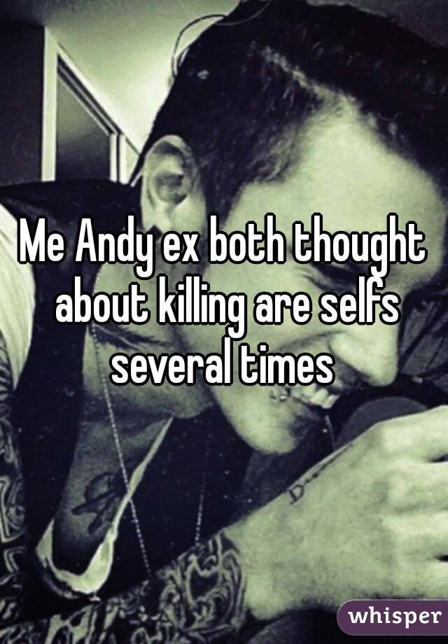 Me Andy ex both thought about killing are selfs several times 
