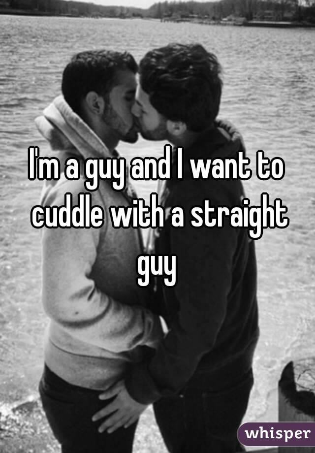 I'm a guy and I want to cuddle with a straight guy 