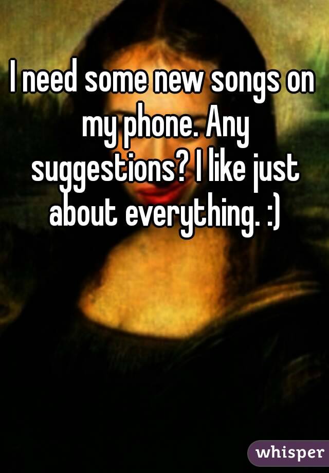 I need some new songs on my phone. Any suggestions? I like just about everything. :)