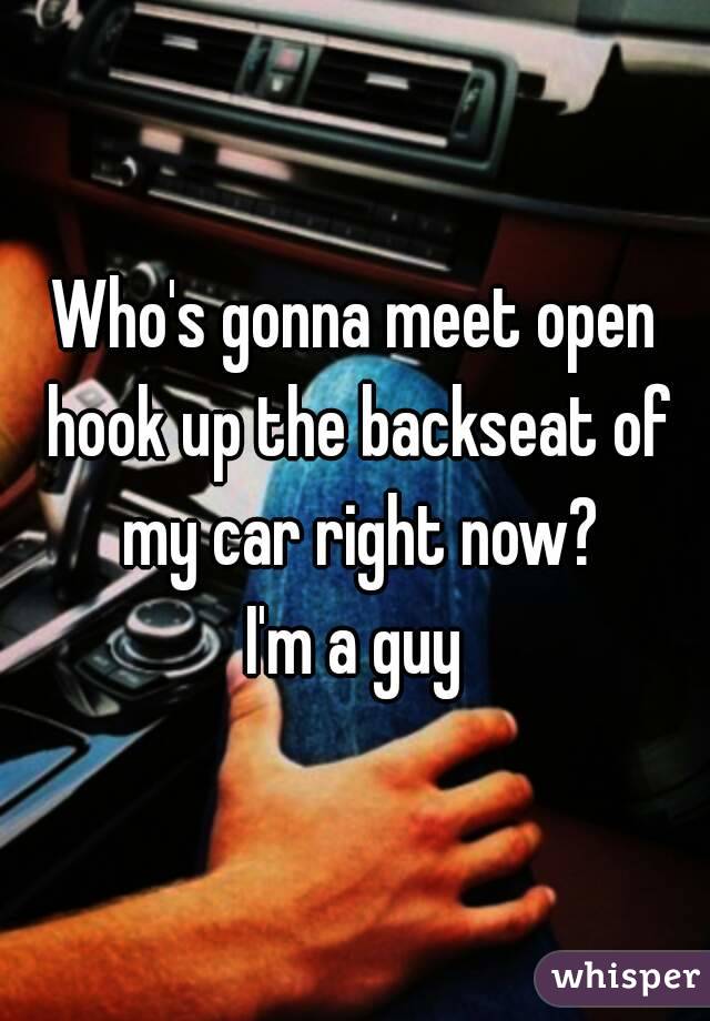 Who's gonna meet open hook up the backseat of my car right now?
I'm a guy
