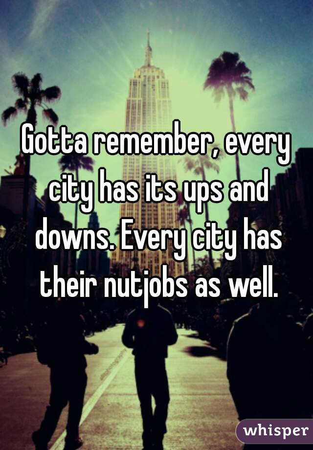 Gotta remember, every city has its ups and downs. Every city has their nutjobs as well.