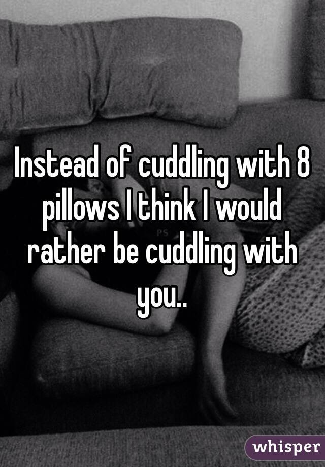 Instead of cuddling with 8 pillows I think I would rather be cuddling with you.. 