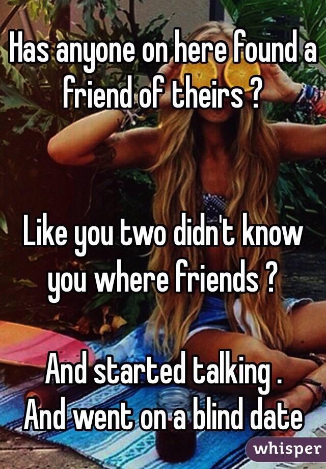 Has anyone on here found a friend of theirs ? 


Like you two didn't know you where friends ? 

And started talking . 
And went on a blind date 