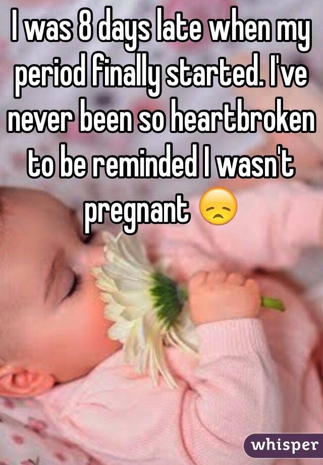 I was 8 days late when my period finally started. I've never been so heartbroken to be reminded I wasn't pregnant 😞 