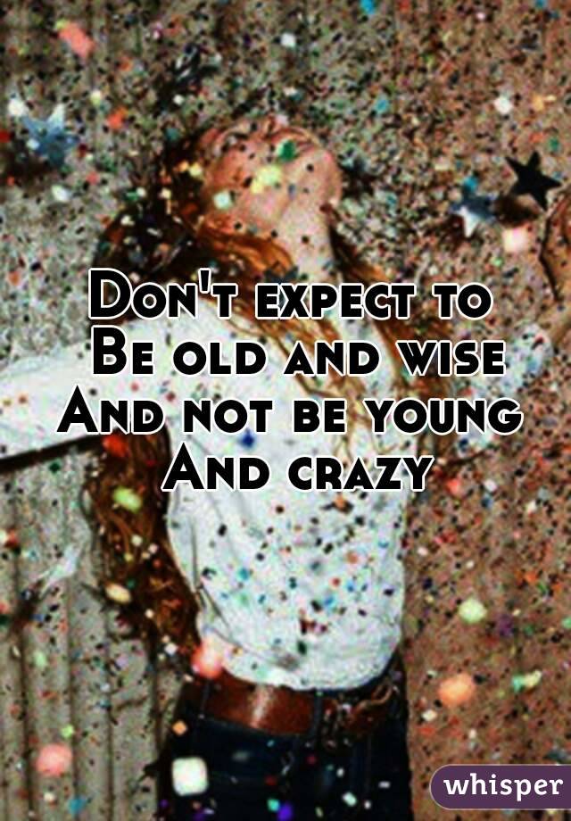 Don't expect to 
Be old and wise
And not be young 
And crazy