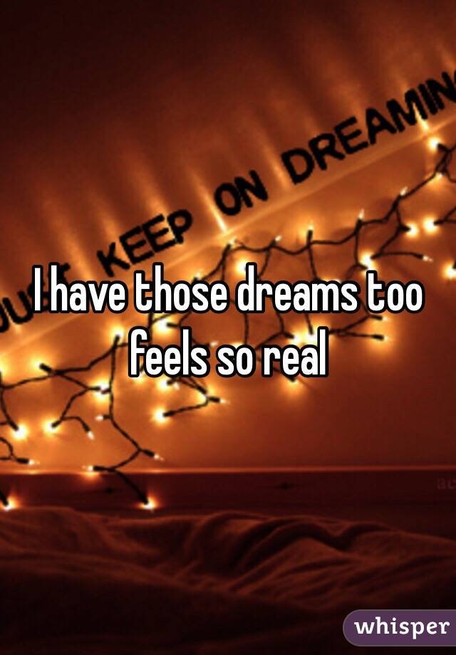 I have those dreams too feels so real