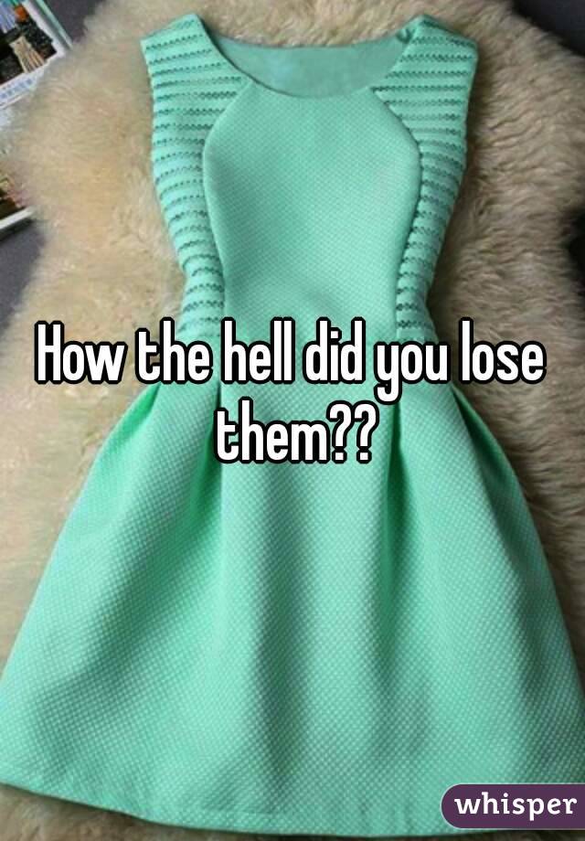 How the hell did you lose them??