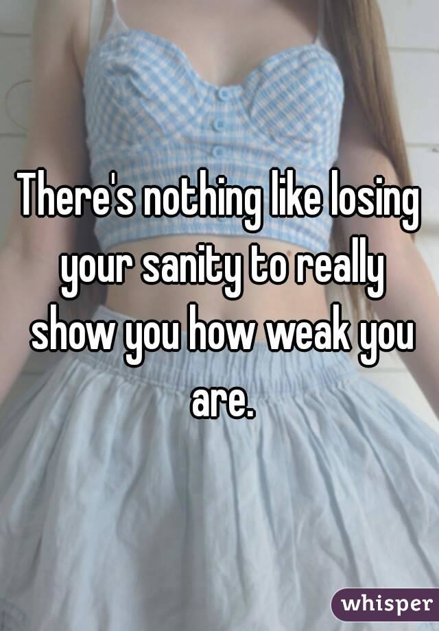 There's nothing like losing your sanity to really show you how weak you are.