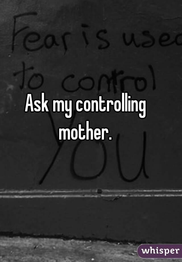 Ask my controlling mother. 