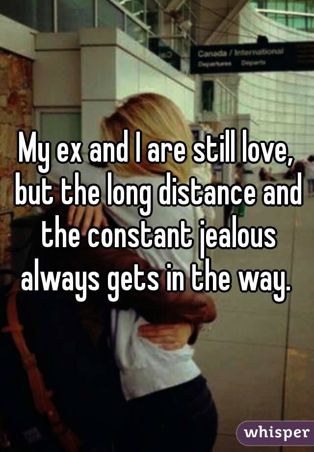 My ex and I are still love, but the long distance and the constant jealous always gets in the way. 