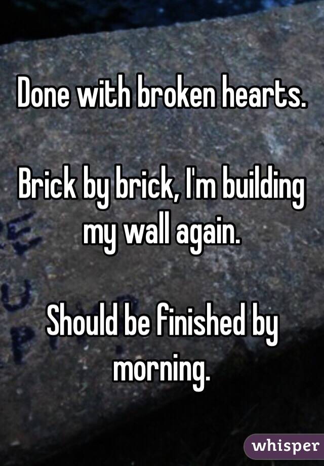 Done with broken hearts. 

Brick by brick, I'm building my wall again.

Should be finished by morning.