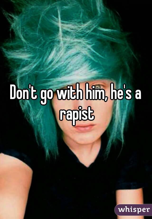 Don't go with him, he's a rapist